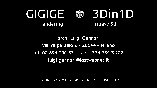  GIGIGE ﷯ 3Din1D rendering rilievo 3d arch. Luigi Gennari
via Valparaiso 9 - 20144 - Milano
uff. 02 894 000 53 - cell. 334 334 3 222
luigi.gennari@fastwebnet.it c.f. GNNLGV59C28F205K - P.IVA. 08060650150